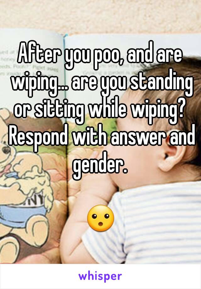 After you poo, and are wiping... are you standing or sitting while wiping?  Respond with answer and gender. 

😮