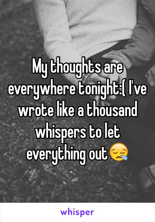 My thoughts are everywhere tonight:( I've wrote like a thousand whispers to let everything out😪