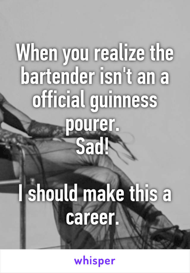 When you realize the bartender isn't an a official guinness pourer. 
Sad! 

I should make this a career. 