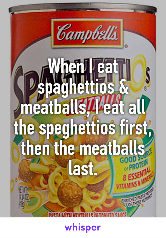 When I eat spaghettios & meatballs, I eat all the speghettios first, then the meatballs last.