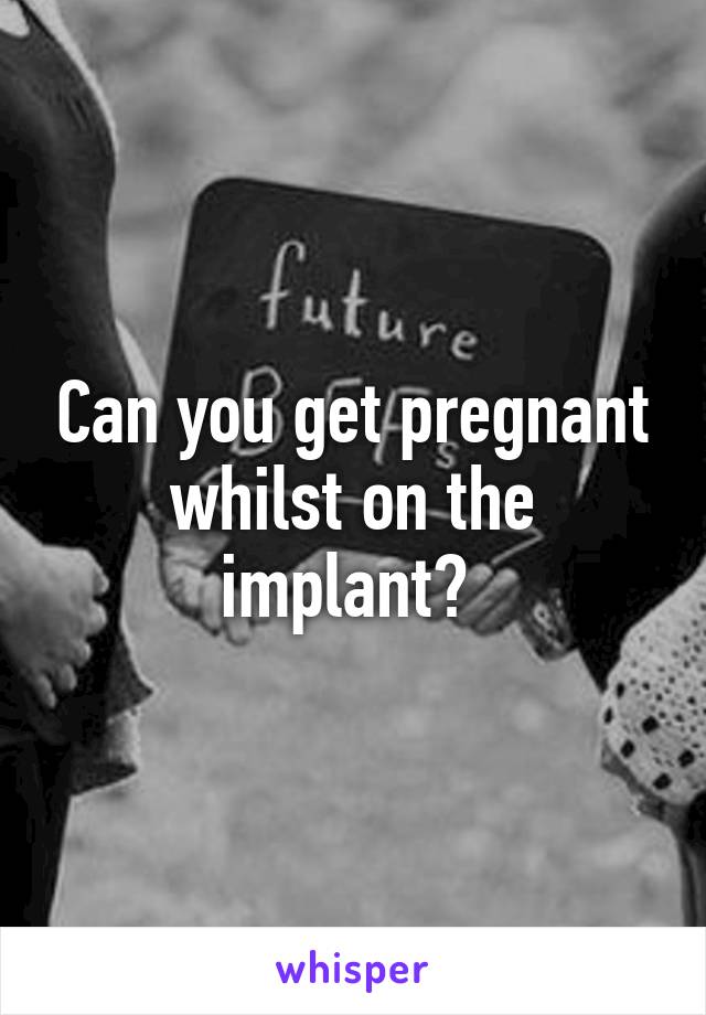 Can you get pregnant whilst on the implant? 