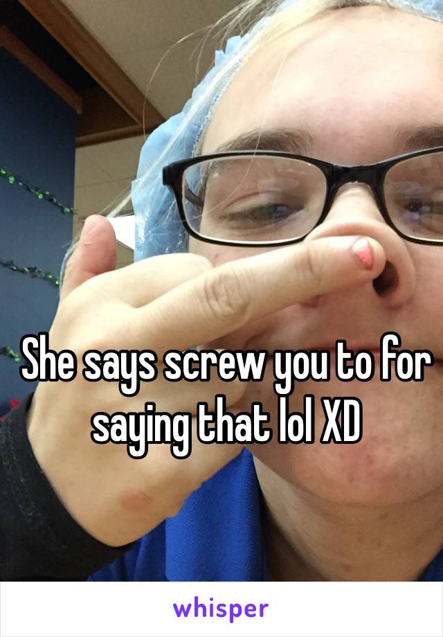 She says screw you to for saying that lol XD