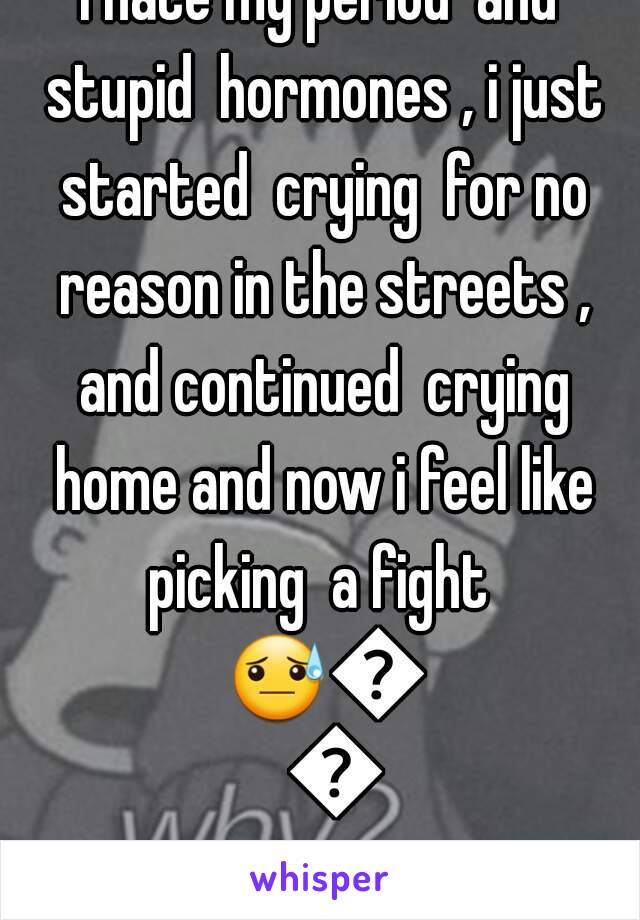 I hate my period  and stupid  hormones , i just started  crying  for no reason in the streets , and continued  crying home and now i feel like picking  a fight  😓😓😡