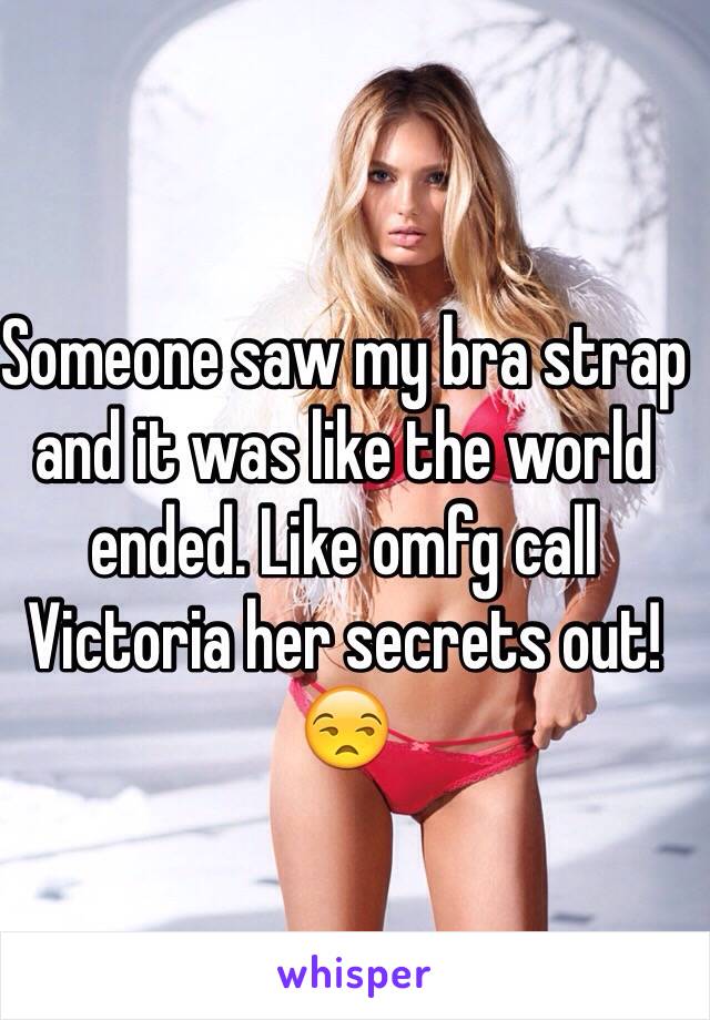 Someone saw my bra strap and it was like the world ended. Like omfg call Victoria her secrets out! 😒