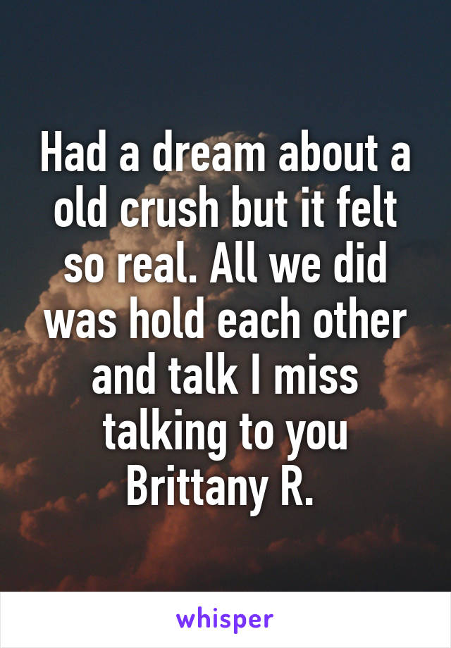 Had a dream about a old crush but it felt so real. All we did was hold each other and talk I miss talking to you
Brittany R. 