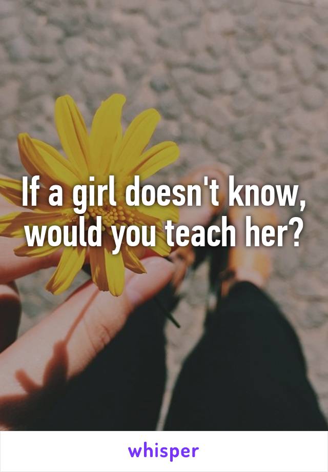 If a girl doesn't know, would you teach her? 