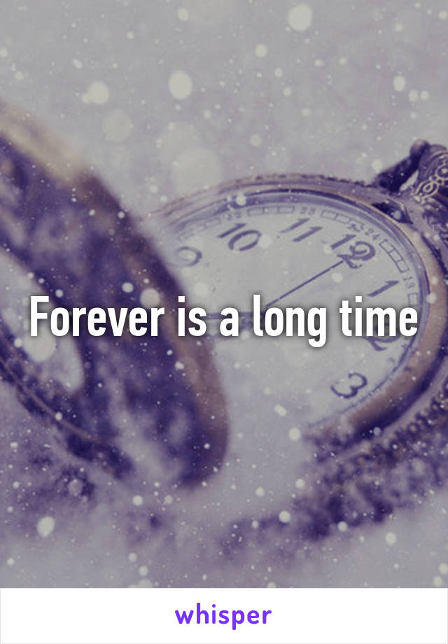 Forever is a long time