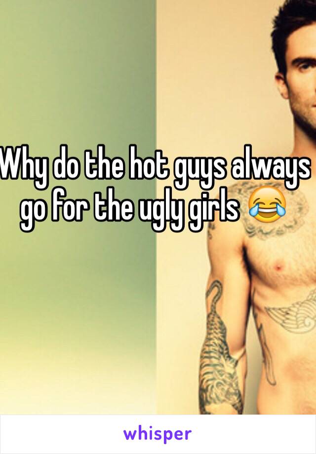 Why do the hot guys always go for the ugly girls 😂