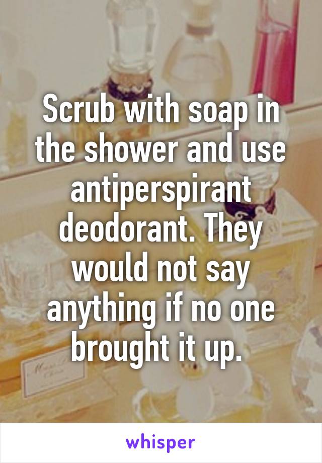 Scrub with soap in the shower and use antiperspirant deodorant. They would not say anything if no one brought it up. 