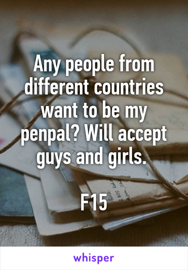 Any people from different countries want to be my penpal? Will accept guys and girls. 

F15