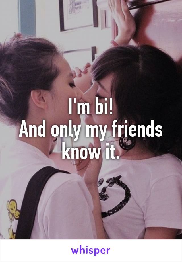 I'm bi!
And only my friends know it.