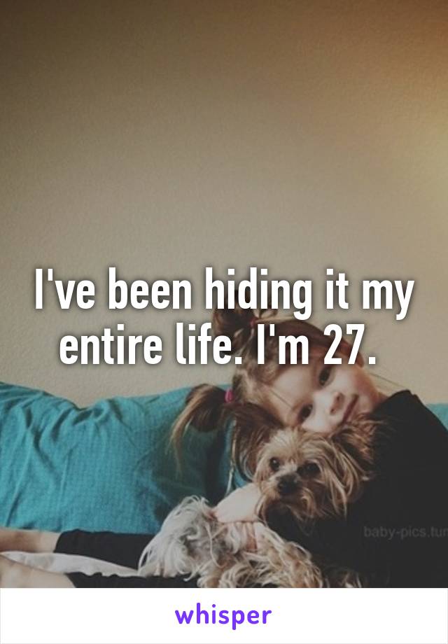 I've been hiding it my entire life. I'm 27. 