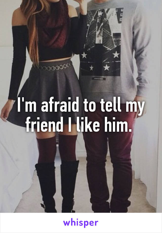 I'm afraid to tell my friend I like him. 