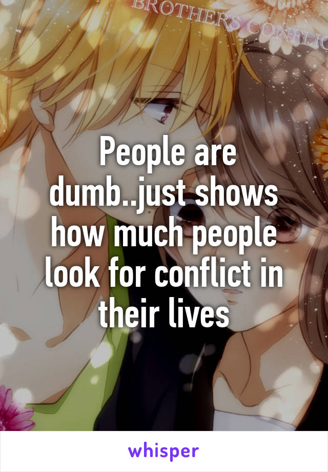  People are dumb..just shows how much people look for conflict in their lives