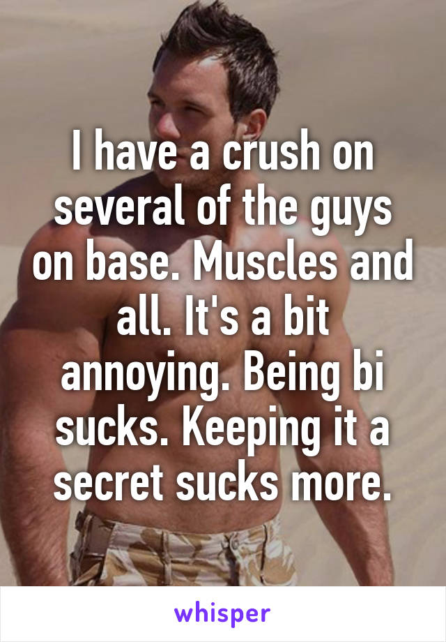 I have a crush on several of the guys on base. Muscles and all. It's a bit annoying. Being bi sucks. Keeping it a secret sucks more.