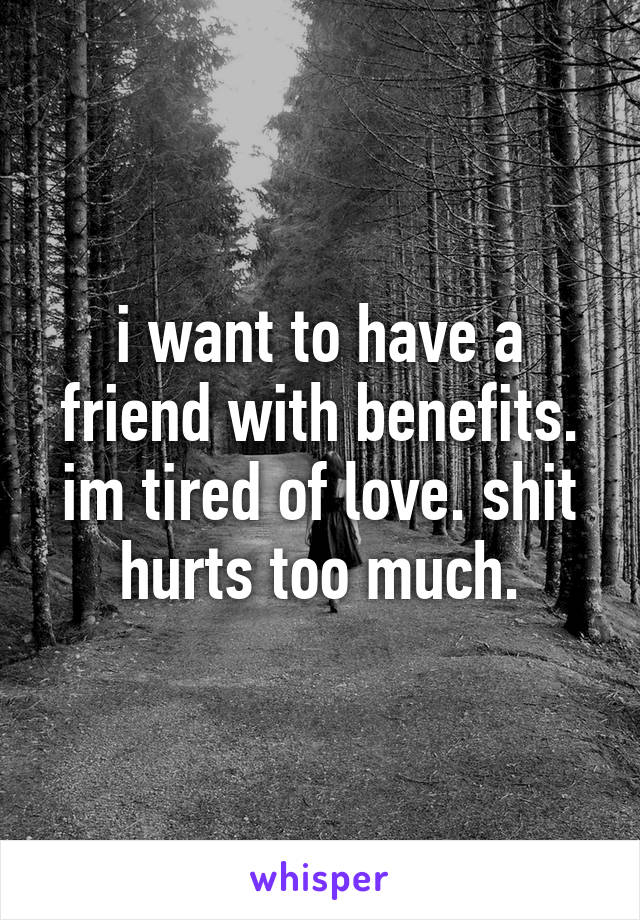 i want to have a friend with benefits. im tired of love. shit hurts too much.