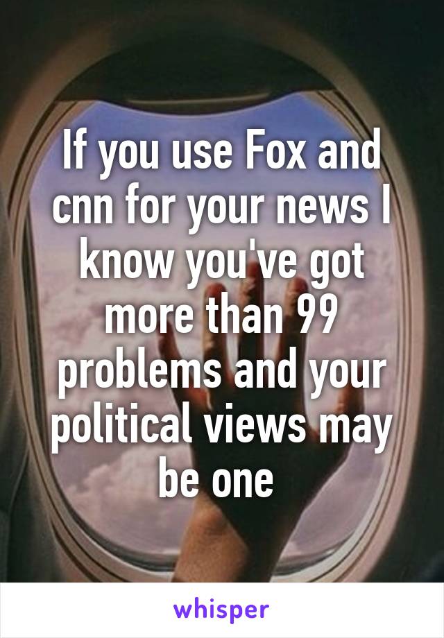 If you use Fox and cnn for your news I know you've got more than 99 problems and your political views may be one 