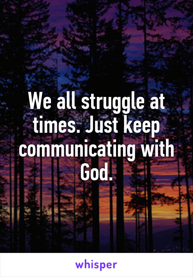 We all struggle at times. Just keep communicating with God.