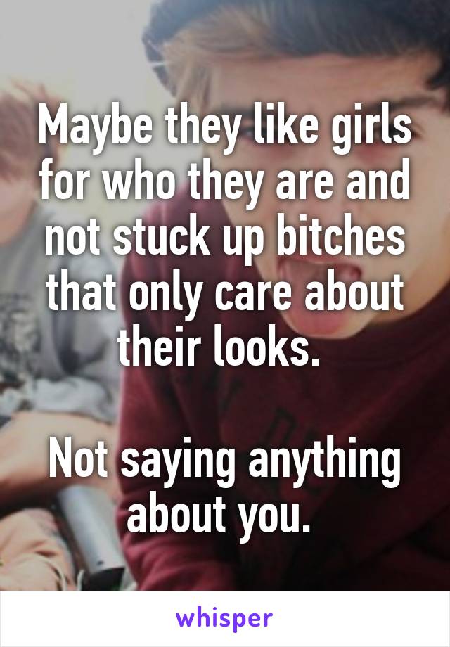 Maybe they like girls for who they are and not stuck up bitches that only care about their looks. 

Not saying anything about you. 