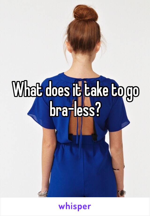 What does it take to go 
bra-less?