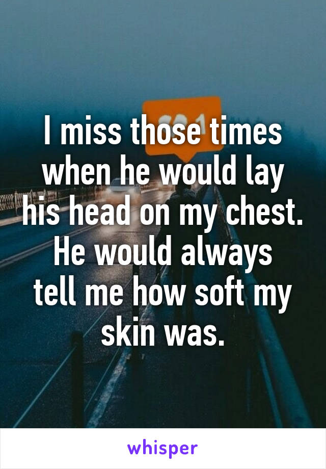 I miss those times when he would lay his head on my chest.
He would always tell me how soft my skin was.