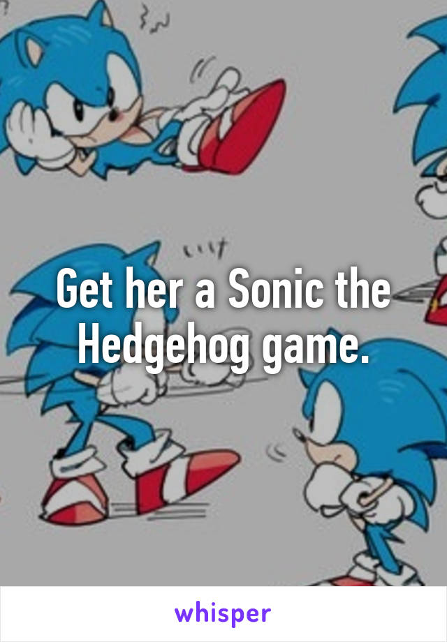 Get her a Sonic the Hedgehog game.