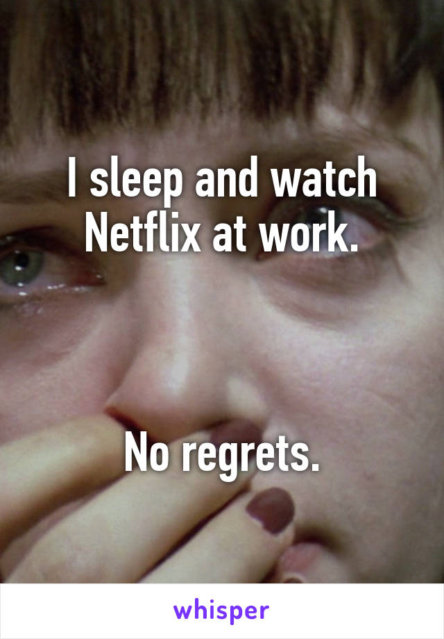 I sleep and watch Netflix at work.



No regrets.