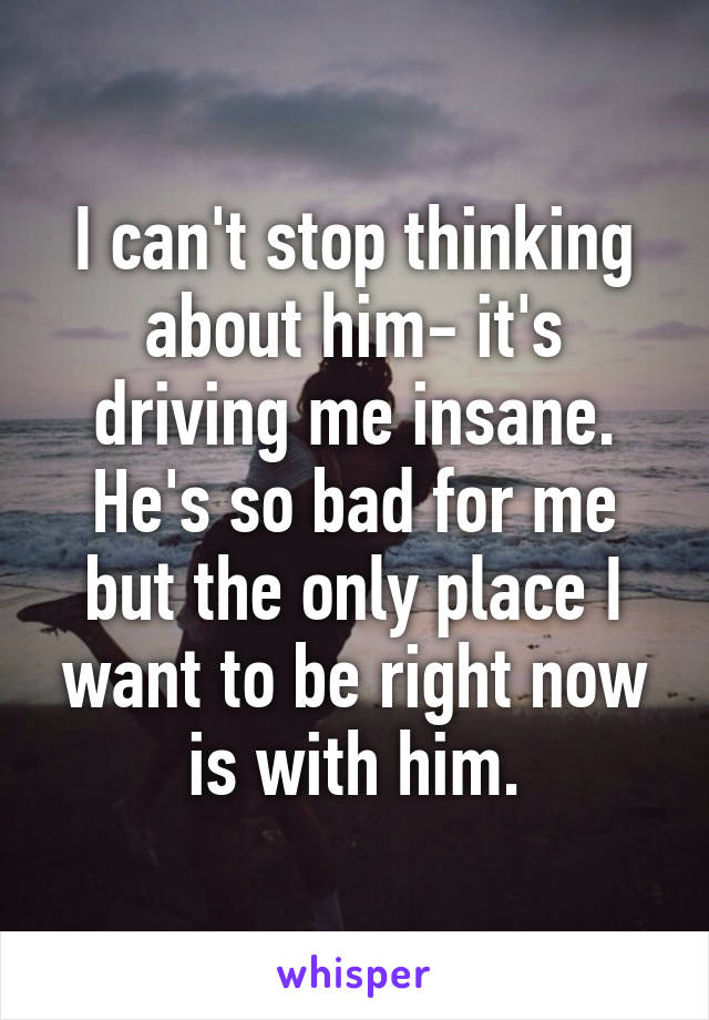 I can't stop thinking about him- it's driving me insane. He's so bad for me but the only place I want to be right now is with him.