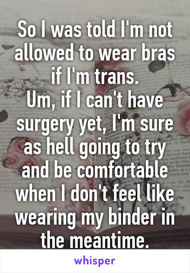 So I was told I'm not allowed to wear bras if I'm trans.
Um, if I can't have surgery yet, I'm sure as hell going to try and be comfortable when I don't feel like wearing my binder in the meantime.