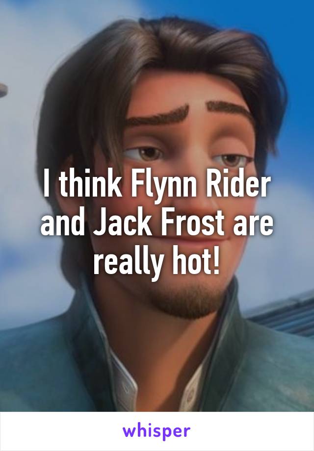 I think Flynn Rider and Jack Frost are really hot!