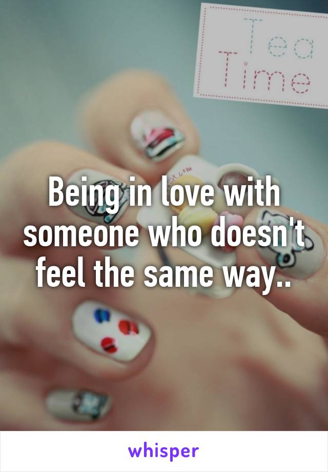 Being in love with someone who doesn't feel the same way..