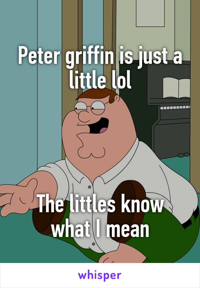 Peter griffin is just a little lol




The littles know what I mean