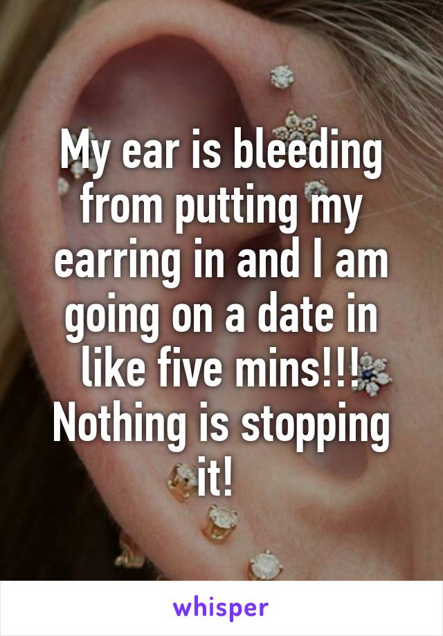 My ear is bleeding from putting my earring in and I am going on a date in like five mins!!! Nothing is stopping it! 