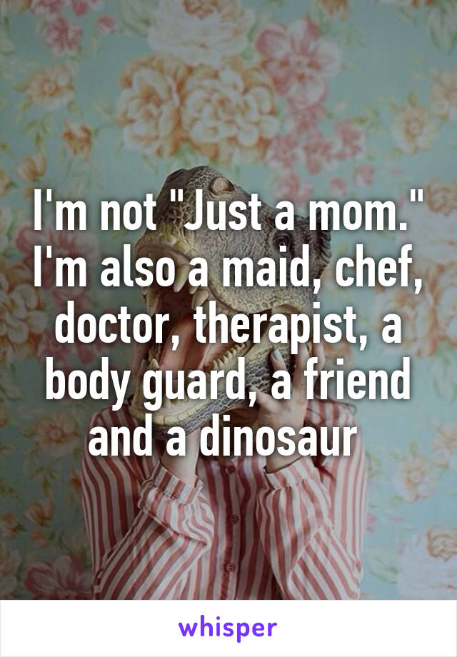 I'm not "Just a mom." I'm also a maid, chef, doctor, therapist, a body guard, a friend and a dinosaur 