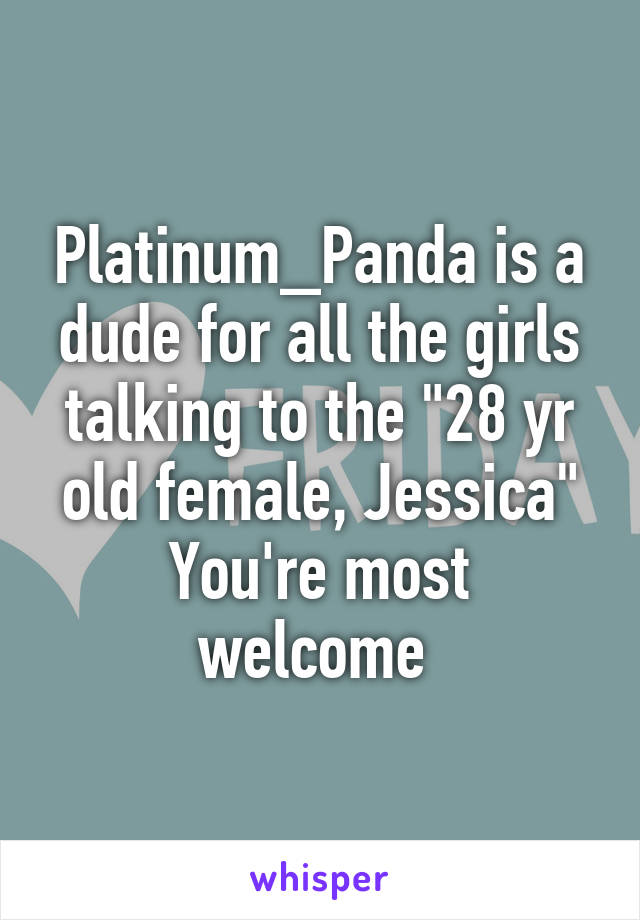 Platinum_Panda is a dude for all the girls talking to the "28 yr old female, Jessica"
You're most welcome 