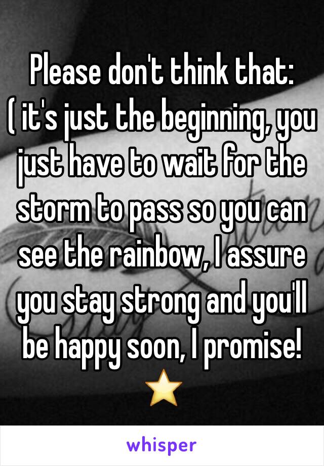 Please don't think that:( it's just the beginning, you just have to wait for the storm to pass so you can see the rainbow, I assure you stay strong and you'll be happy soon, I promise!⭐️