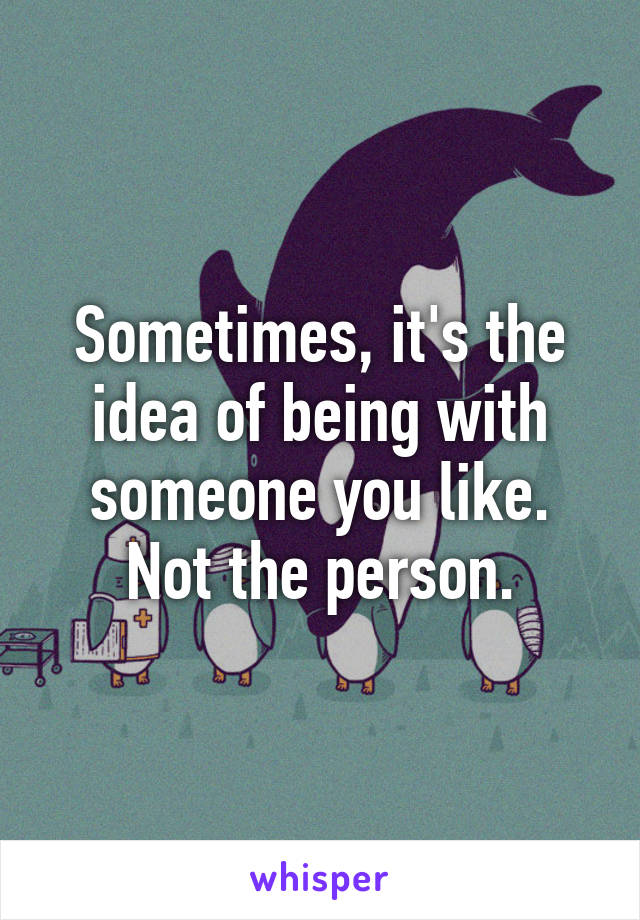 Sometimes, it's the idea of being with someone you like. Not the person.