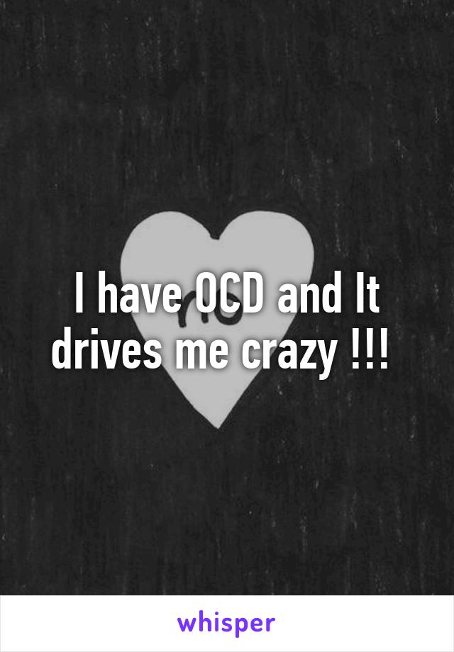 I have OCD and It drives me crazy !!! 