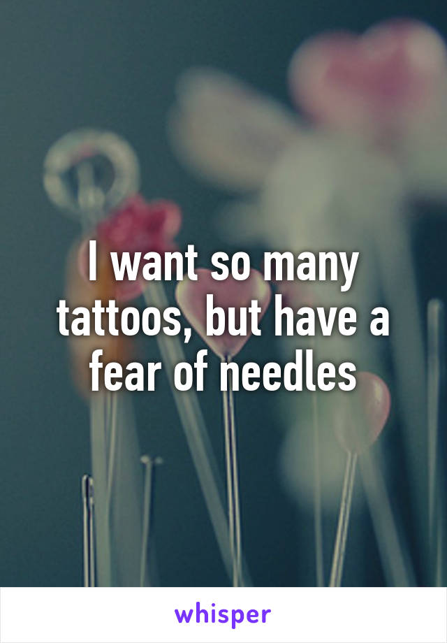 I want so many tattoos, but have a fear of needles