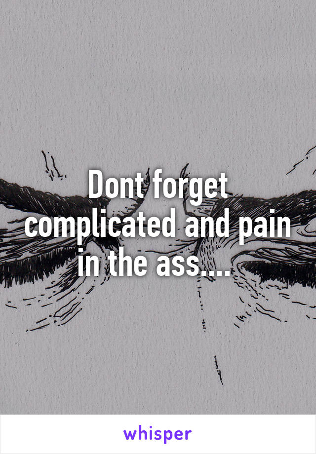 Dont forget complicated and pain in the ass.... 