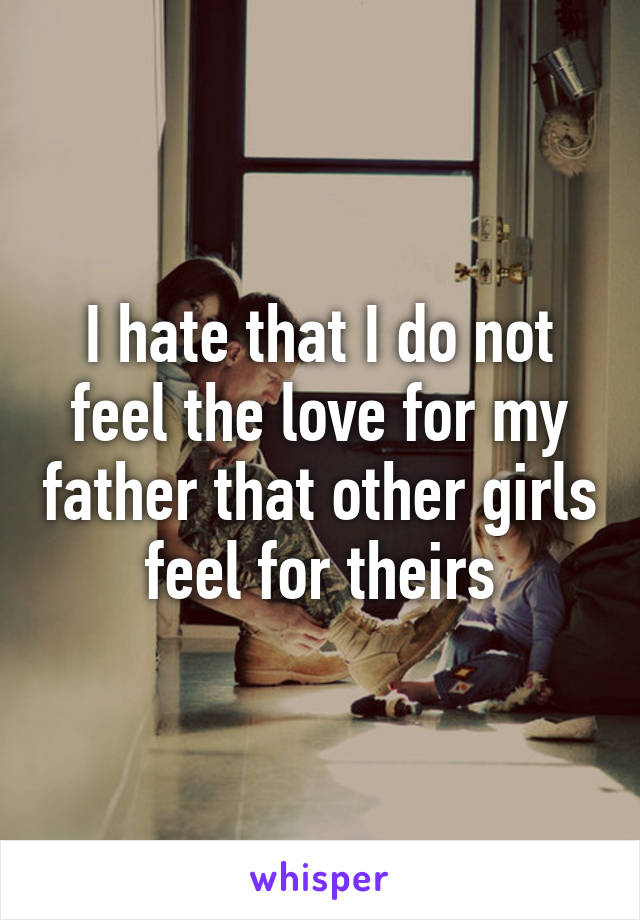 I hate that I do not feel the love for my father that other girls feel for theirs