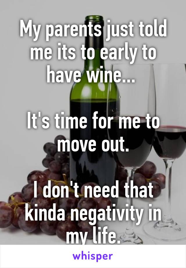 My parents just told me its to early to have wine... 

It's time for me to move out.

I don't need that kinda negativity in my life.