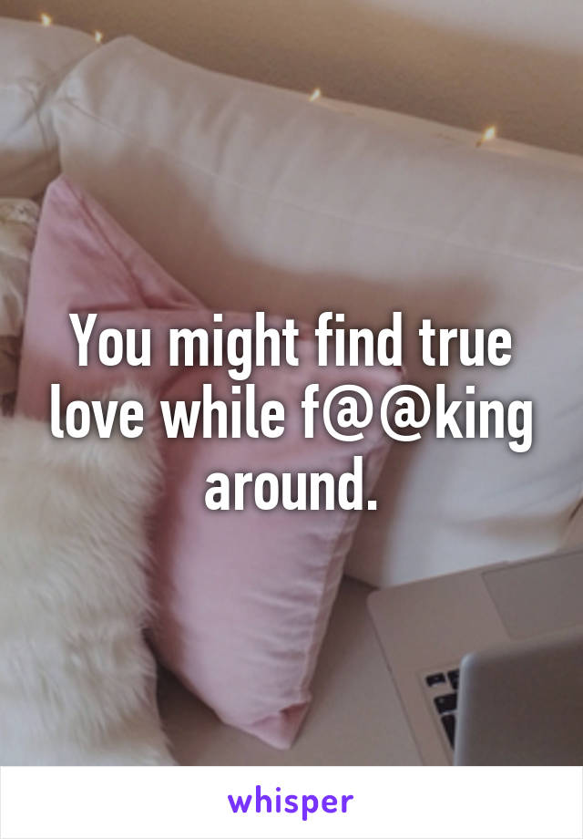 You might find true love while f@@king around.