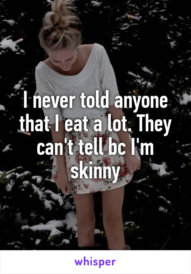 I never told anyone that I eat a lot. They can't tell bc I'm skinny