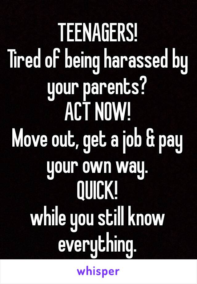 TEENAGERS!
Tired of being harassed by your parents? 
ACT NOW! 
Move out, get a job & pay your own way. 
QUICK!
while you still know everything.