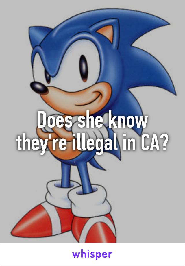 Does she know they're illegal in CA?