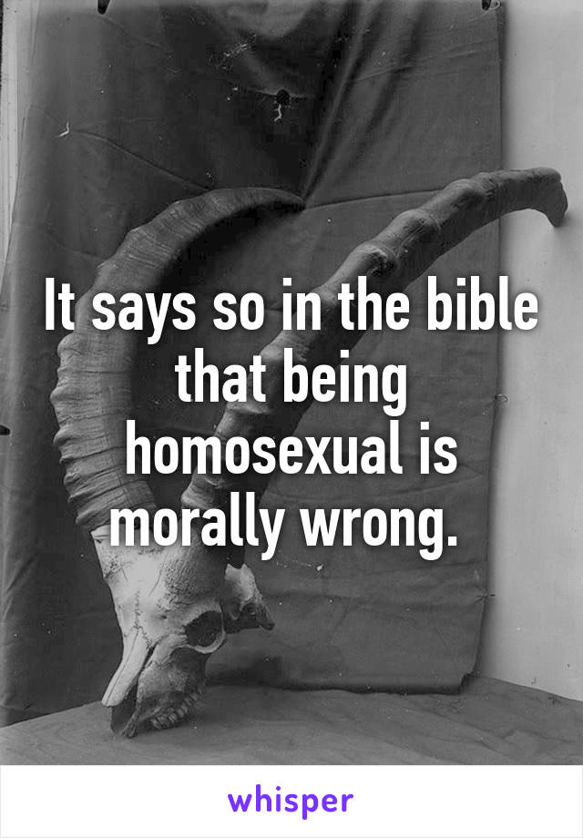 It says so in the bible that being homosexual is morally wrong. 