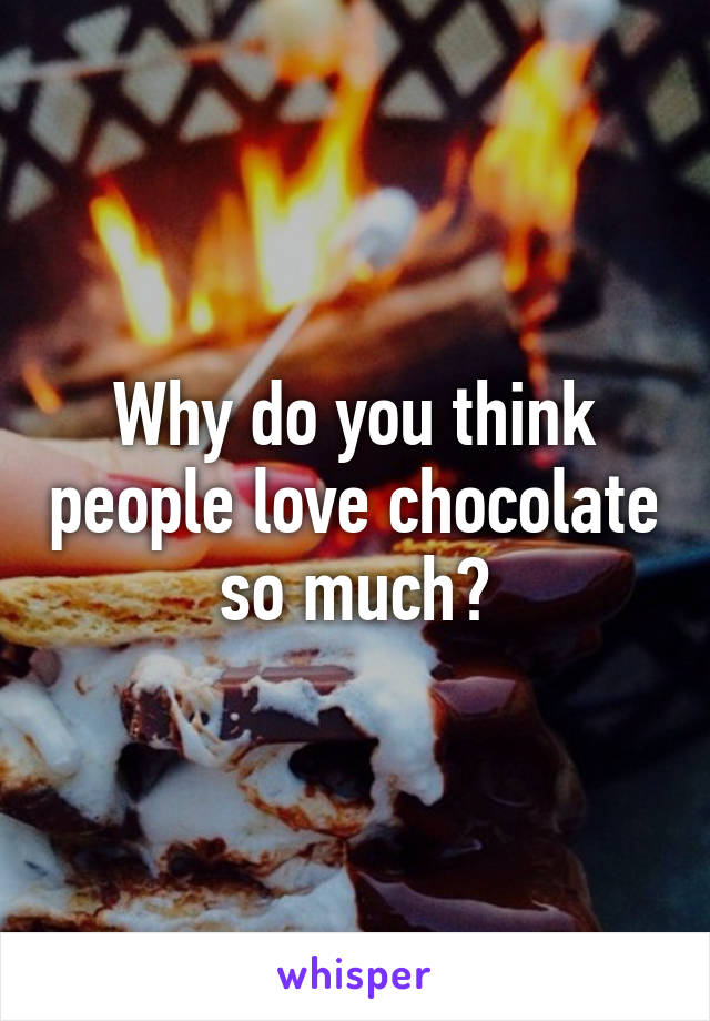 Why do you think people love chocolate so much?