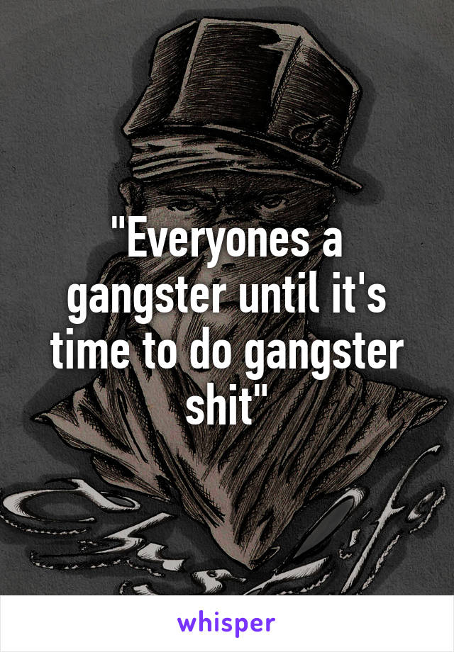 "Everyones a gangster until it's time to do gangster shit"