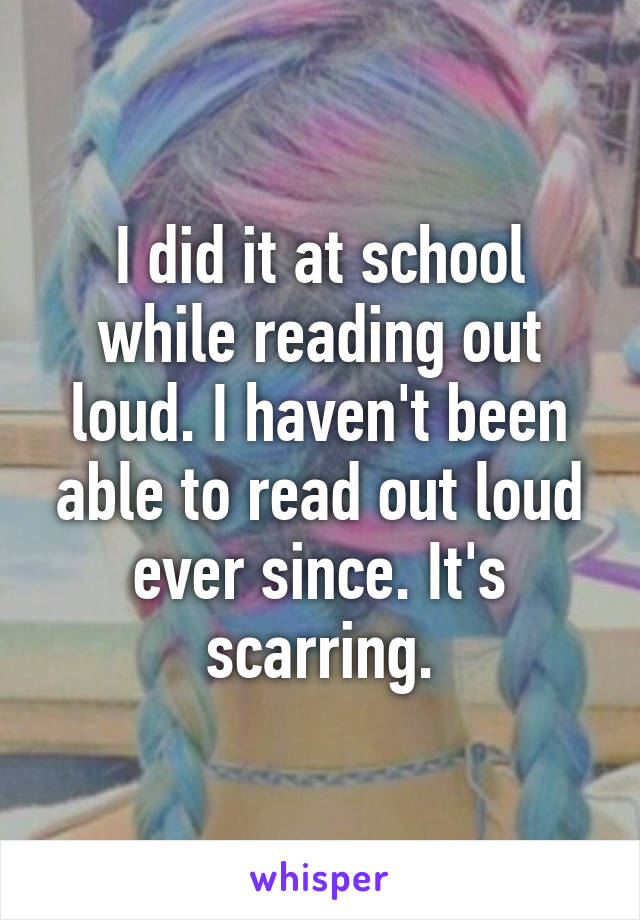 I did it at school while reading out loud. I haven't been able to read out loud ever since. It's scarring.